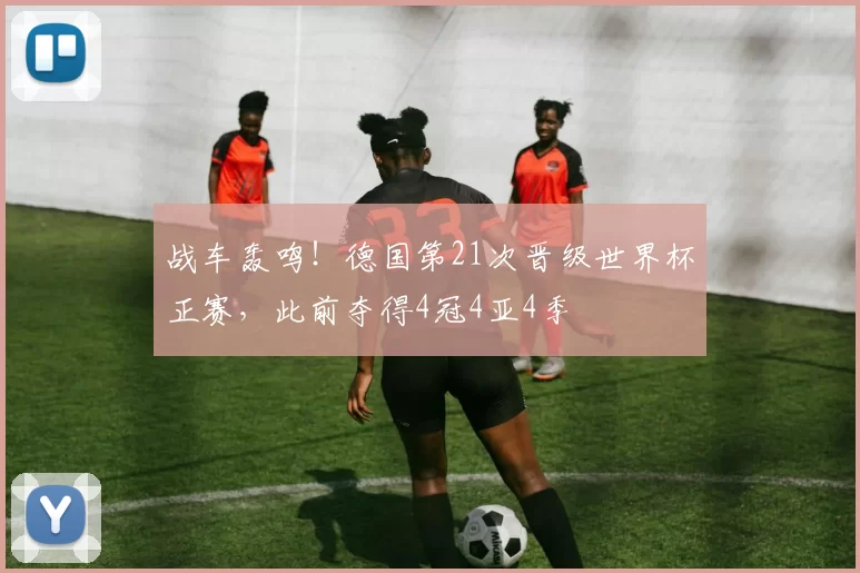 战车轰鸣！德国第21次晋级世界杯正赛，此前夺得4冠4亚4季
