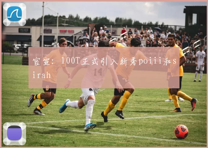 官宣：100T正式引入新秀poiii和sirah