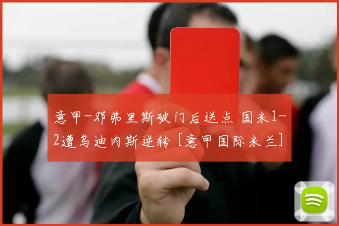 意甲-邓弗里斯破门后送点 国米1-2遭乌迪内斯逆转 [意甲国际米兰]
