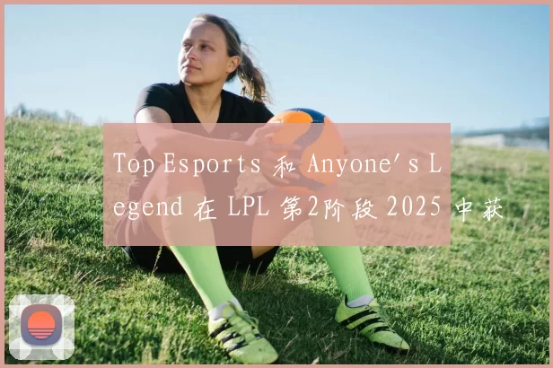 Top Esports 和 Anyone's Legend 在 LPL 第2阶段 2025 中获得胜利