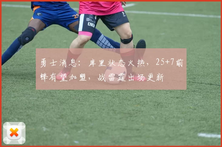 勇士消息：库里状态火热，25+7前锋有望加盟，战雷霆出场更新