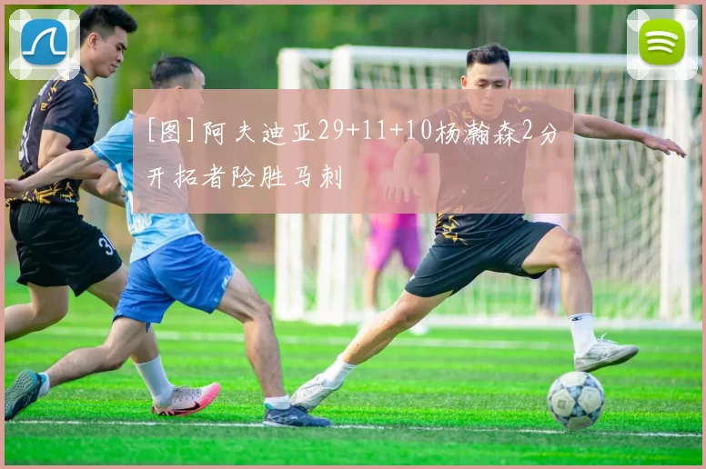 [图]阿夫迪亚29+11+10杨瀚森2分 开拓者险胜马刺