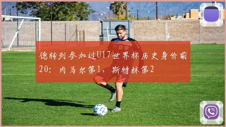 德转列参加过U17世界杯历史身价前20：内马尔第1，斯特林第2