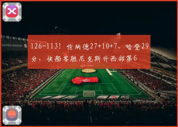 126-113！伦纳德27+10+7，哈登29分，快船客胜尼克斯升西部第6