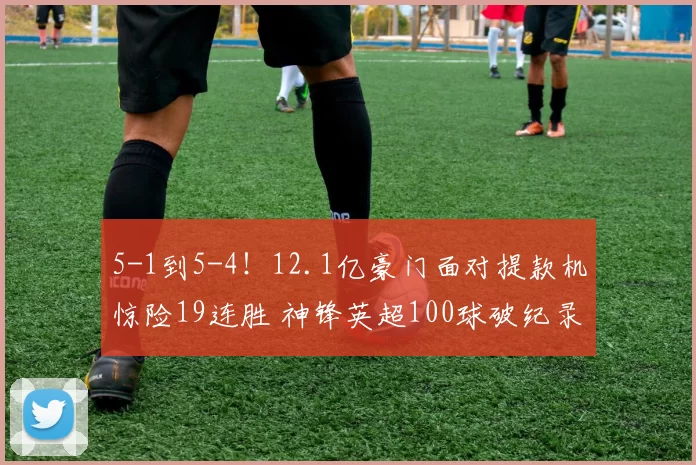 5-1到5-4！12.1亿豪门面对提款机惊险19连胜 神锋英超100球破纪录