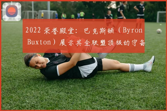 2022 荣誉殿堂：巴克斯顿（Byron Buxton）展示其全联盟顶级的守备范围与爆发力