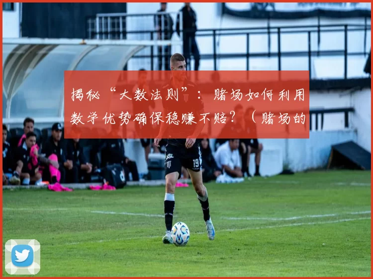 揭秘“大数法则”：赌场如何利用数学优势确保稳赚不赔？（赌场的数学底牌：大数法则如何让他们实现长期稳赢？）