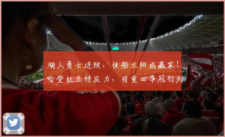 湖人勇士连败，快船太阳成赢家！哈登杜兰特发力，将重回争冠行列