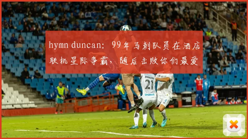 hymn duncan：99年马刺队员在酒店联机星际争霸，随后击败你们最爱的球队夺冠