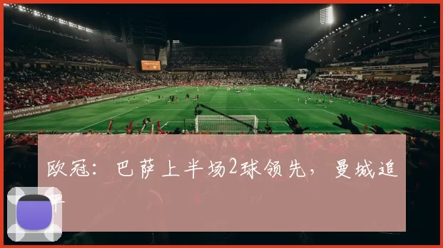 欧冠：巴萨上半场2球领先，曼城追平