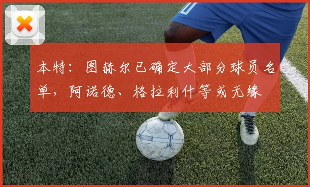 本特：图赫尔已确定大部分球员名单，阿诺德、格拉利什等或无缘