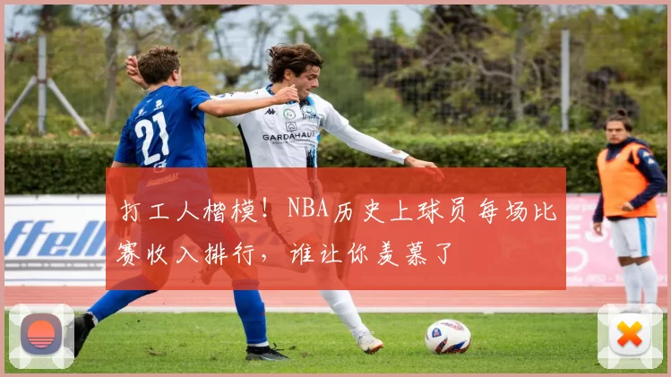 打工人楷模！NBA历史上球员每场比赛收入排行，谁让你羡慕了