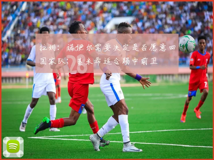 拉姆：诺伊尔需要决定是否愿意回国家队；基米希适合踢中前卫